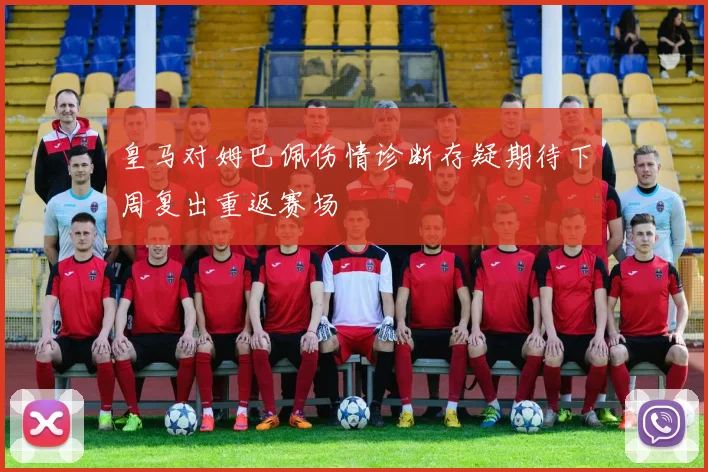 皇马对姆巴佩伤情诊断存疑期待下周复出重返赛场