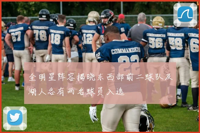 全明星阵容揭晓东西部前二球队及湖人各有两名球员入选