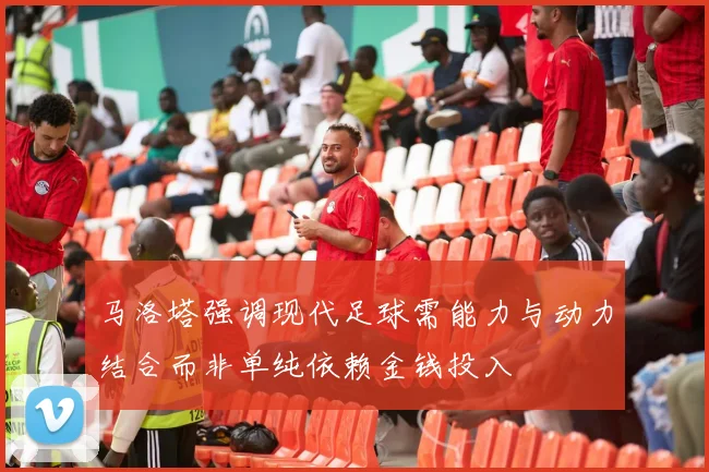 马洛塔强调现代足球需能力与动力结合而非单纯依赖金钱投入