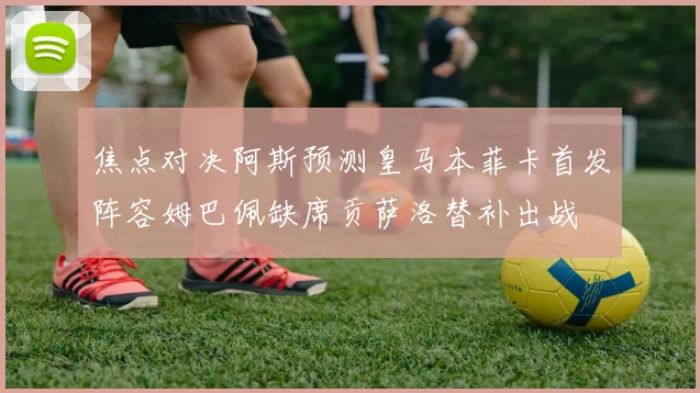 焦点对决阿斯预测皇马本菲卡首发阵容姆巴佩缺席贡萨洛替补出战