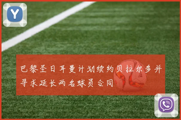 巴黎圣日耳曼计划续约贝拉尔多并寻求延长两名球员合同
