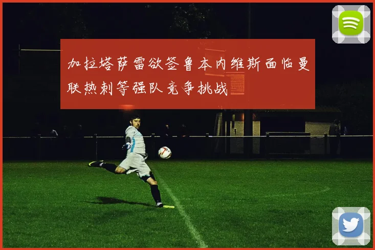 加拉塔萨雷欲签鲁本内维斯面临曼联热刺等强队竞争挑战