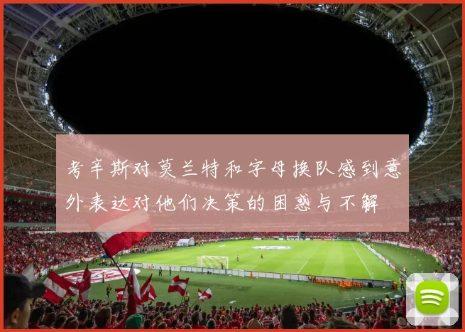 考辛斯对莫兰特和字母换队感到意外表达对他们决策的困惑与不解