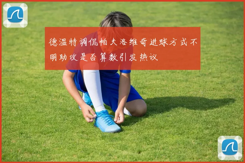 德温特调侃帕夫洛维奇进球方式不明助攻是否算数引发热议