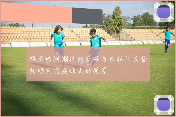维尼修斯期待帕奎塔与弗拉门戈签约顺利完成的美好愿景