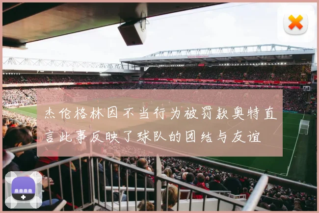杰伦格林因不当行为被罚款奥特直言此事反映了球队的团结与友谊