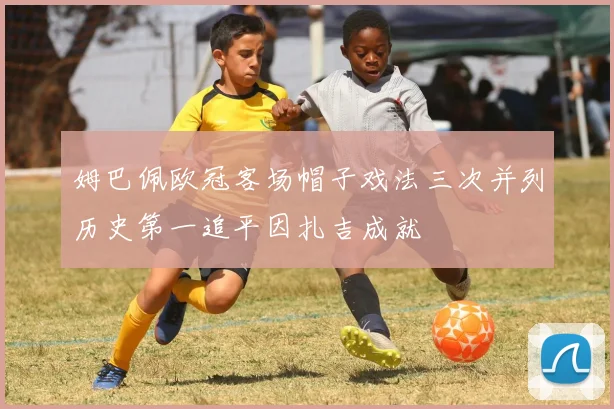 姆巴佩欧冠客场帽子戏法三次并列历史第一追平因扎吉成就