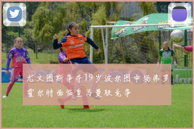 尤文图斯争夺19岁波尔图中场弗罗霍尔特面临皇马曼联竞争