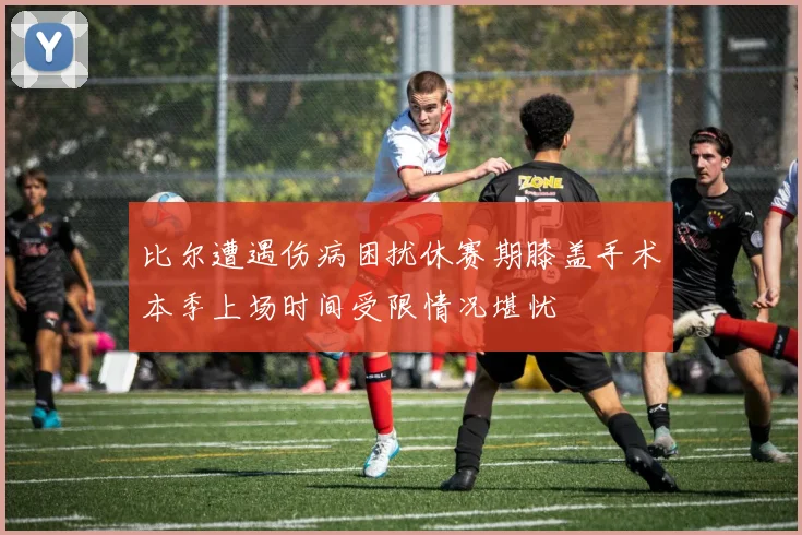 比尔遭遇伤病困扰休赛期膝盖手术本季上场时间受限情况堪忧