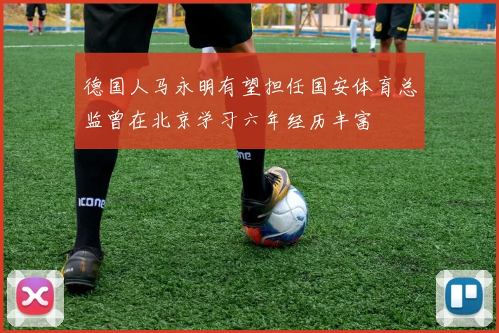 德国人马永明有望担任国安体育总监曾在北京学习六年经历丰富