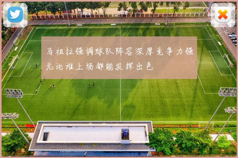 马祖拉强调球队阵容深厚竞争力强无论谁上场都能发挥出色