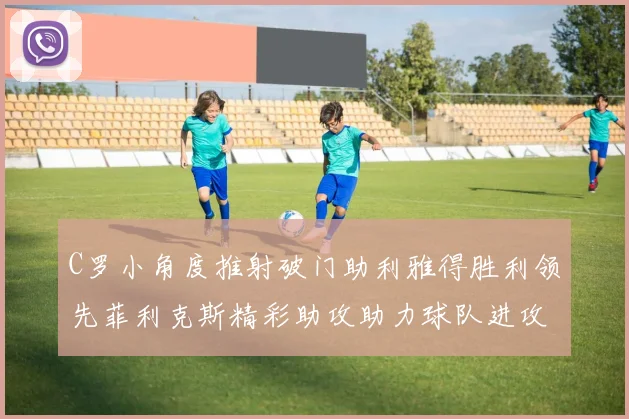 C罗小角度推射破门助利雅得胜利领先菲利克斯精彩助攻助力球队进攻