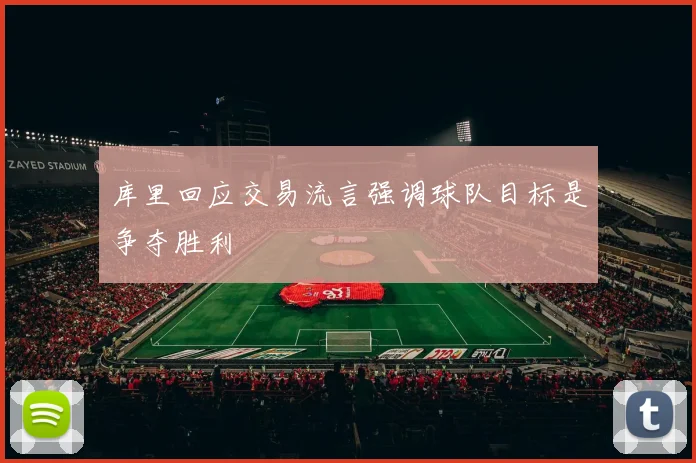 库里回应交易流言强调球队目标是争夺胜利