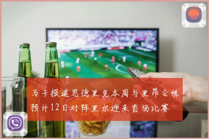 马卡报道恩德里克本周与里昂合练预计12日对阵里尔迎来首场比赛