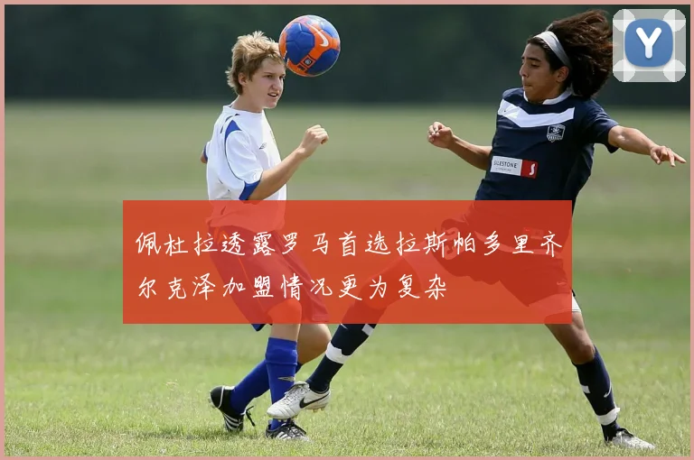 佩杜拉透露罗马首选拉斯帕多里齐尔克泽加盟情况更为复杂