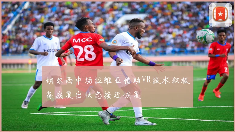 切尔西中场拉维亚借助VR技术积极备战复出状态接近恢复