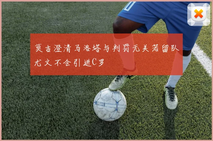 莫吉澄清马洛塔与判罚无关若留队尤文不会引进C罗