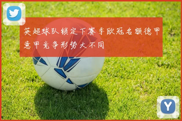 英超球队锁定下赛季欧冠名额德甲意甲竞争形势大不同