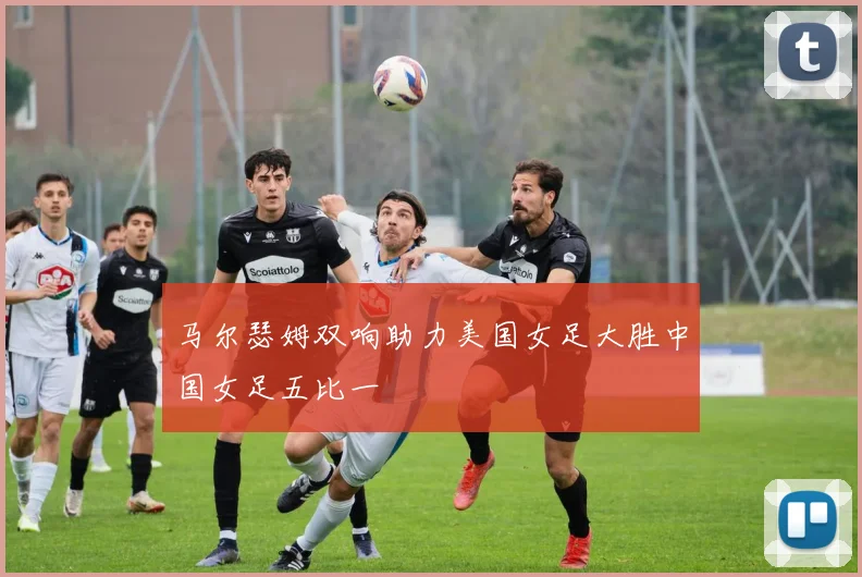 马尔瑟姆双响助力美国女足大胜中国女足五比一