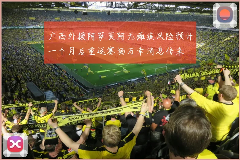 广西外援阿萨莫阿无瘫痪风险预计一个月后重返赛场万幸消息传来