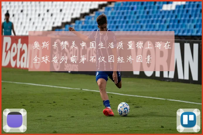 奥斯卡赞美中国生活质量称上海在全球名列前茅不仅因经济因素