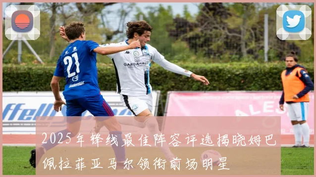 2025年锋线最佳阵容评选揭晓姆巴佩拉菲亚马尔领衔前场明星