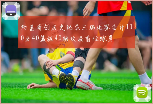 约基奇创历史纪录三场比赛合计110分40篮板40助攻成首位球员