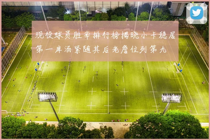 现役球员胜率排行榜揭晓小卡稳居第一库汤紧随其后老詹位列第九