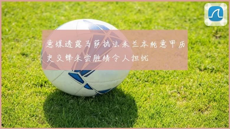 意媒透露马萨执法米兰本轮意甲历史交锋未尝胜绩令人担忧