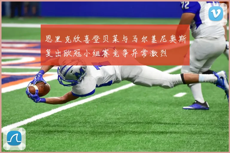 恩里克欣喜登贝莱与马尔基尼奥斯复出欧冠小组赛竞争异常激烈