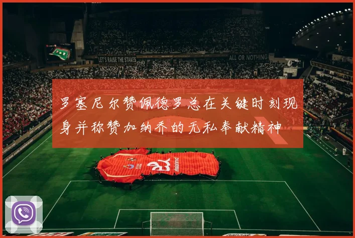 罗塞尼尔赞佩德罗总在关键时刻现身并称赞加纳乔的无私奉献精神