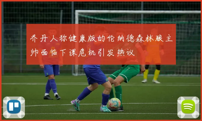 乔丹人称健康版的伦纳德森林狼主帅面临下课危机引发热议