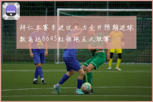 拜仁本赛季进攻火力全开预期进球数高达6645粒领跑五大联赛