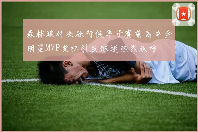 森林狼对决独行侠华子赛前高举全明星MVP奖杯引发球迷热烈欢呼