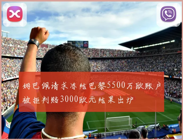 姆巴佩请求冻结巴黎5500万欧账户被拒判赔3000欧元结果出炉