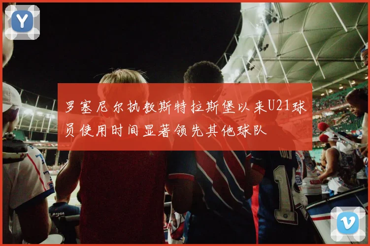 罗塞尼尔执教斯特拉斯堡以来U21球员使用时间显著领先其他球队