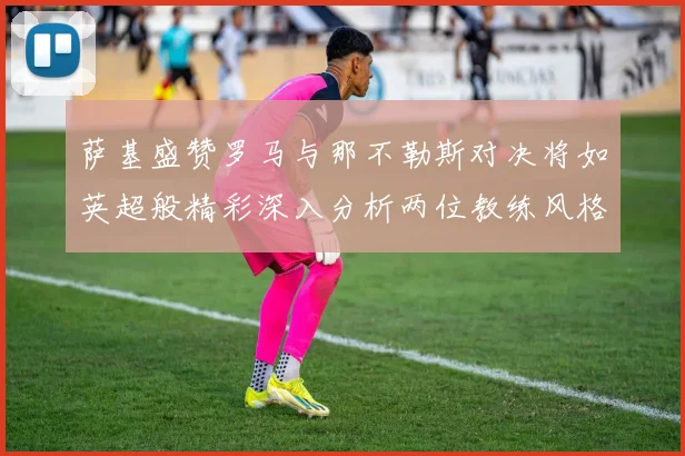 萨基盛赞罗马与那不勒斯对决将如英超般精彩深入分析两位教练风格
