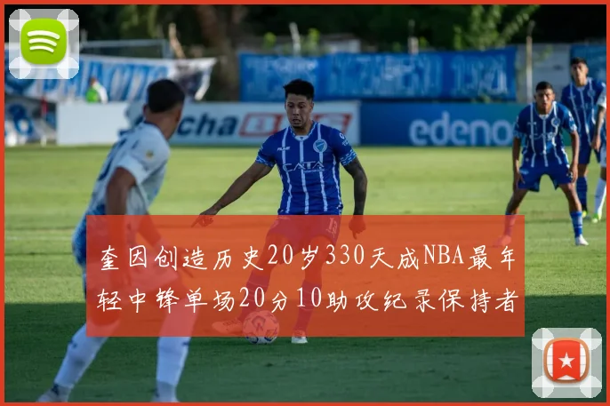 奎因创造历史20岁330天成NBA最年轻中锋单场20分10助攻纪录保持者