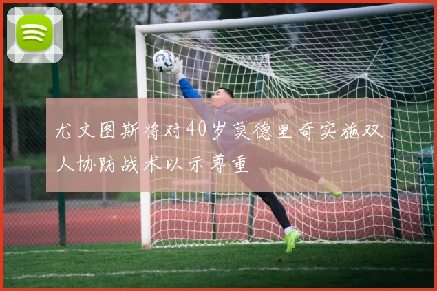 尤文图斯将对40岁莫德里奇实施双人协防战术以示尊重