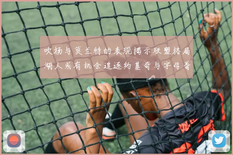 吹杨与莫兰特的表现揭示联盟格局湖人或有机会追逐约基奇与字母哥