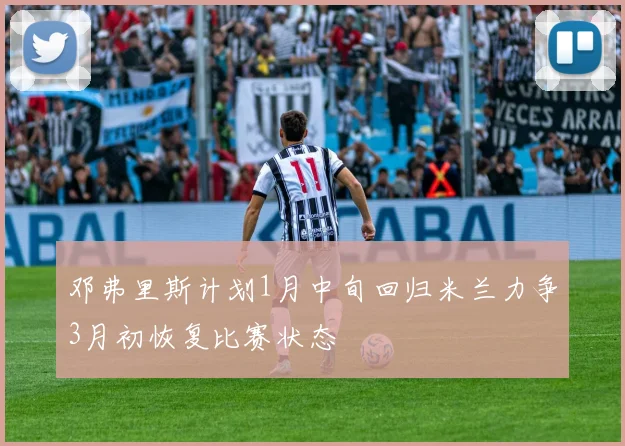 邓弗里斯计划1月中旬回归米兰力争3月初恢复比赛状态
