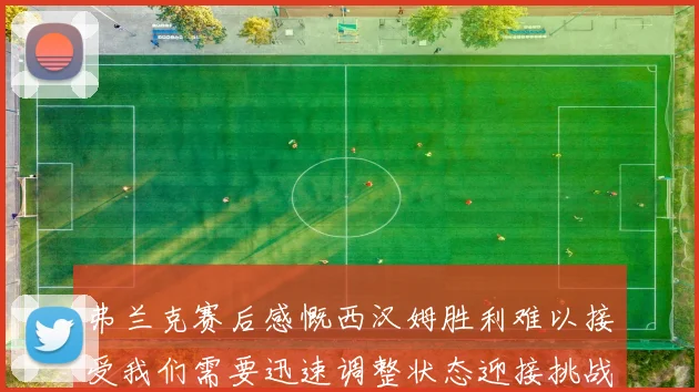弗兰克赛后感慨西汉姆胜利难以接受我们需要迅速调整状态迎接挑战