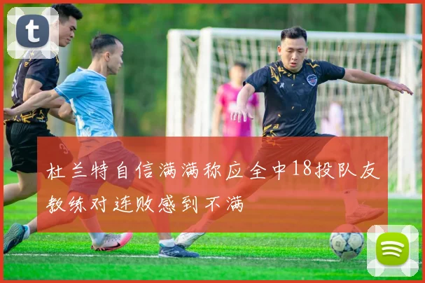 杜兰特自信满满称应全中18投队友教练对连败感到不满