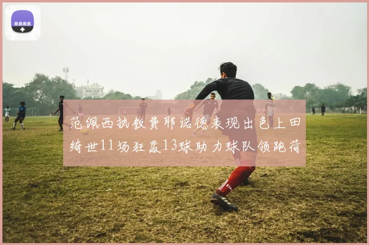 范佩西执教费耶诺德表现出色上田绮世11场狂轰13球助力球队领跑荷甲