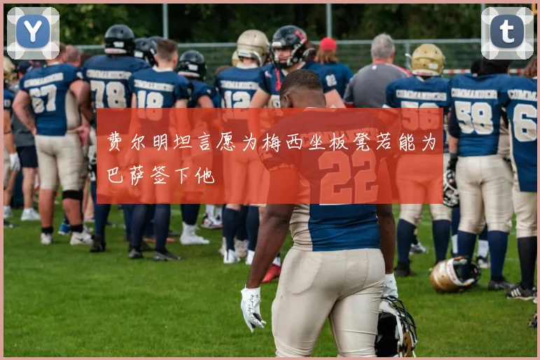 费尔明坦言愿为梅西坐板凳若能为巴萨签下他