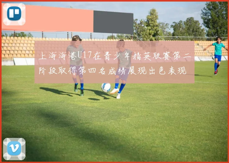 上海海港U17在青少年精英联赛第二阶段取得第四名成绩展现出色表现