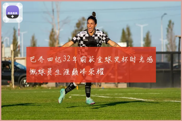 巴乔回忆32年前获金球奖杯时光感慨球员生涯巅峰荣耀