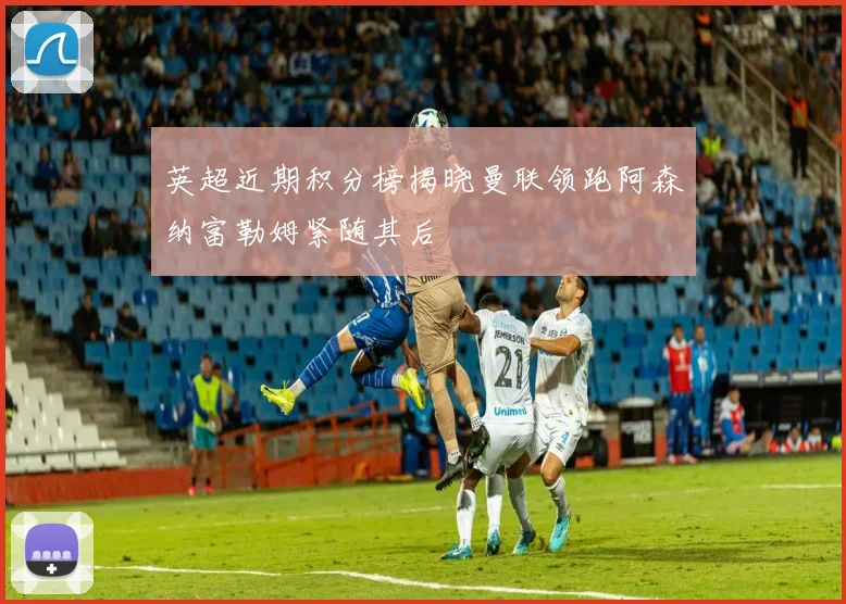 英超近期积分榜揭晓曼联领跑阿森纳富勒姆紧随其后