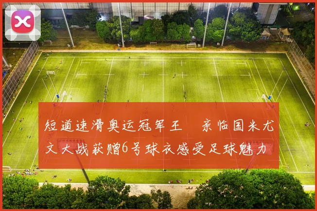 短道速滑奥运冠军王濛亲临国米尤文大战获赠6号球衣感受足球魅力