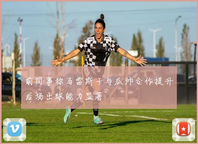 前同事称马雷斯卡与瓜帅合作提升后场出球能力显著